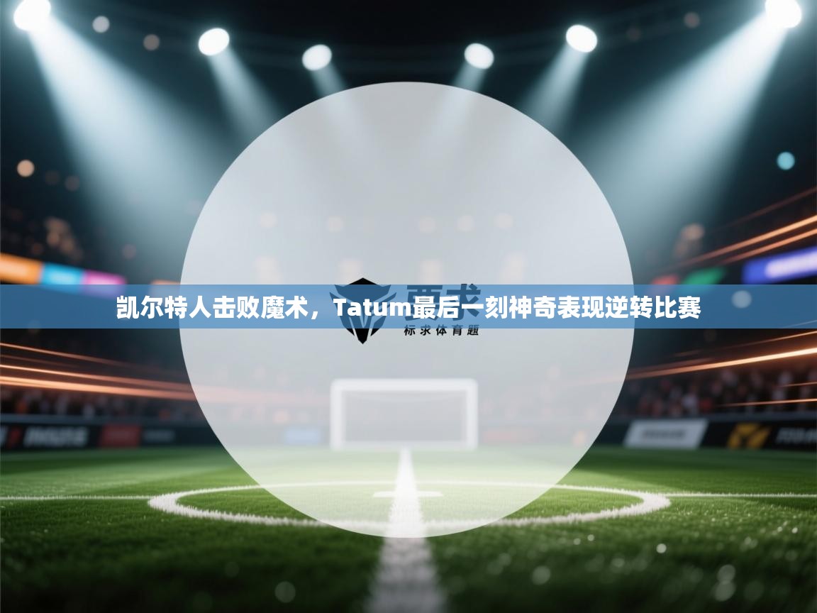 凯尔特人击败魔术，Tatum最后一刻神奇表现逆转比赛