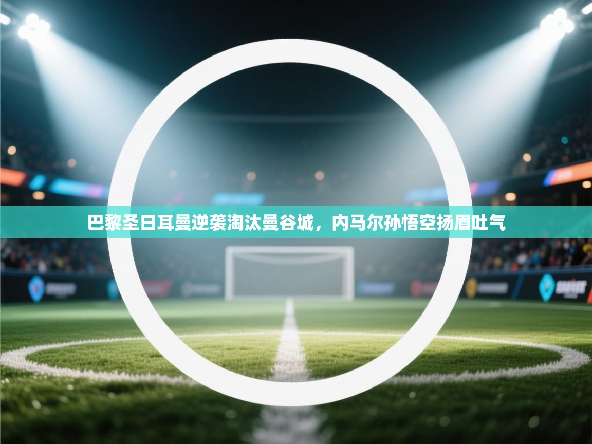 巴黎圣日耳曼逆袭淘汰曼谷城，内马尔孙悟空扬眉吐气